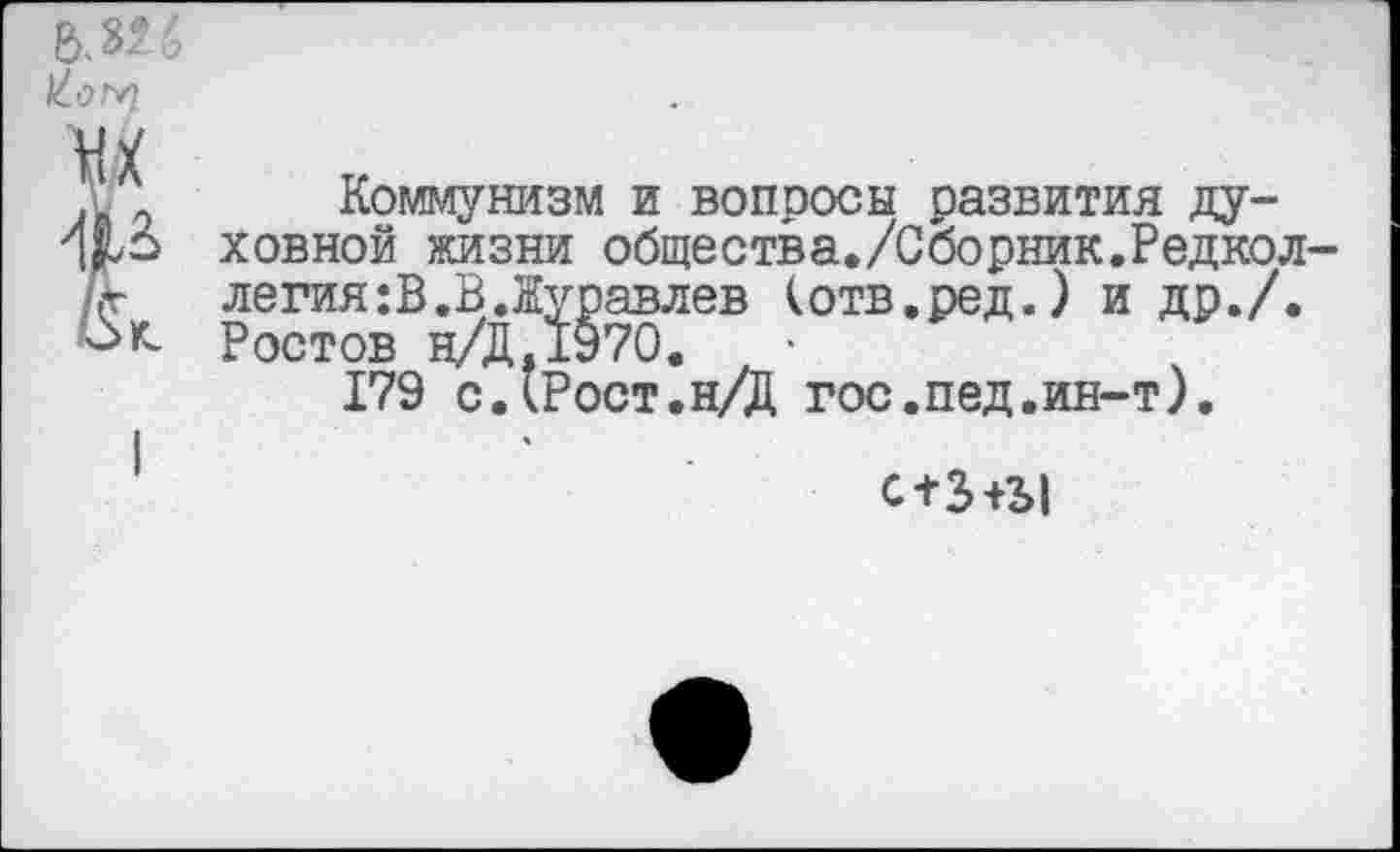 ﻿Коммунизм и вопросы развития духовной жизни общества./Сборник.Редколлегия: В.В Луравлев (отв.ред.) и др./. Ростов н/Д,1970.
179 с.(Рост.н/Д гос.пед.ин-т).
с+З+Ы